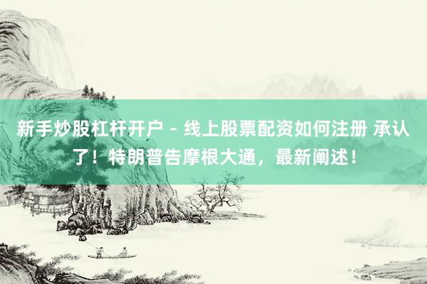 新手炒股杠杆开户 - 线上股票配资如何注册 承认了！特朗普告摩根大通，最新阐述！