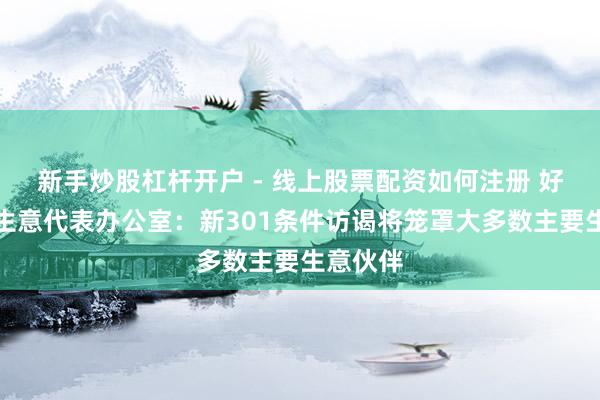 新手炒股杠杆开户 - 线上股票配资如何注册 好意思国生意代表办公室：新301条件访谒将笼罩大多数主要生意伙伴
