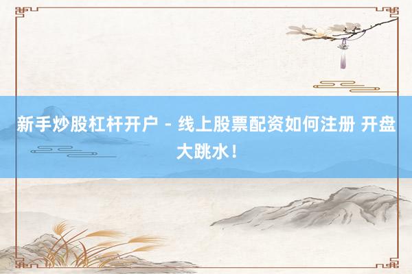 新手炒股杠杆开户 - 线上股票配资如何注册 开盘大跳水！