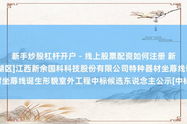 新手炒股杠杆开户 - 线上股票配资如何注册 新余国科招标后果：[青娥湖区]江西新余国科科技股份有限公司特种器材坐蓐线诞生形貌室外工程中标候选东说念主公示[中标候选东说念主公示]