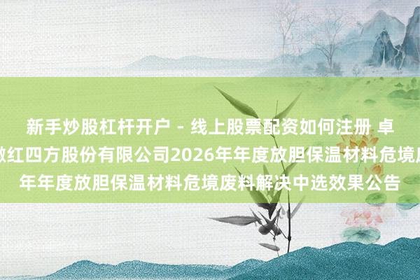 新手炒股杠杆开户 - 线上股票配资如何注册 卓著科技中标：中盐安徽红四方股份有限公司2026年年度放胆保温材料危境废料解决中选效果公告