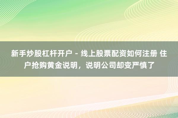 新手炒股杠杆开户 - 线上股票配资如何注册 住户抢购黄金说明，说明公司却变严慎了