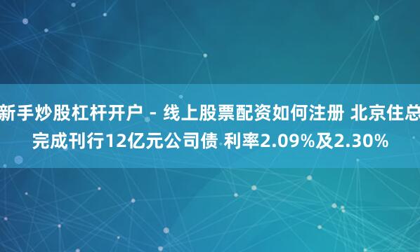 新手炒股杠杆开户 - 线上股票配资如何注册 北京住总完成刊行12亿元公司债 利率2.09%及2.30%