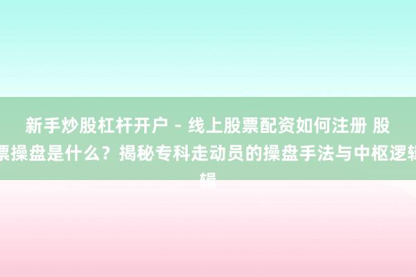 新手炒股杠杆开户 - 线上股票配资如何注册 股票操盘是什么？揭秘专科走动员的操盘手法与中枢逻辑
