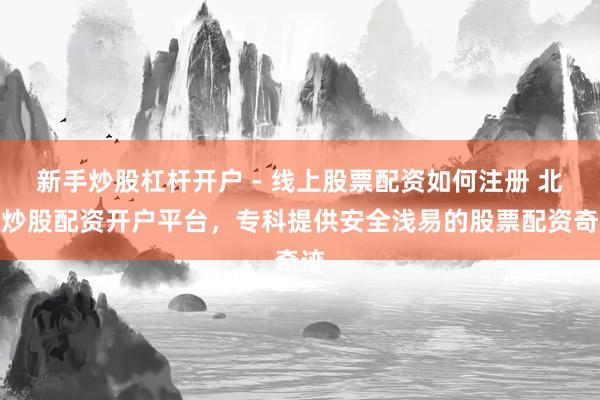 新手炒股杠杆开户 - 线上股票配资如何注册 北京炒股配资开户平台，专科提供安全浅易的股票配资奇迹