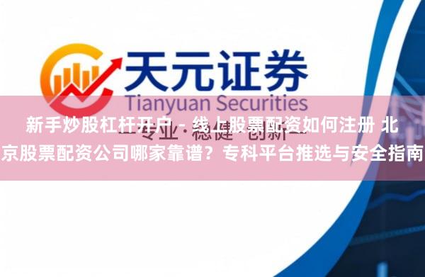 新手炒股杠杆开户 - 线上股票配资如何注册 北京股票配资公司哪家靠谱？专科平台推选与安全指南