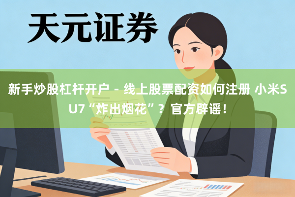 新手炒股杠杆开户 - 线上股票配资如何注册 小米SU7“炸出烟花”？官方辟谣！