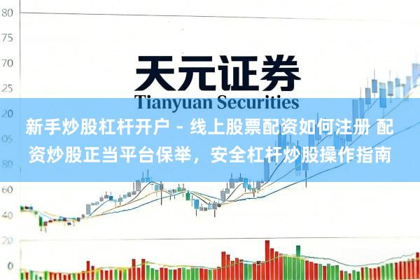 新手炒股杠杆开户 - 线上股票配资如何注册 配资炒股正当平台保举，安全杠杆炒股操作指南