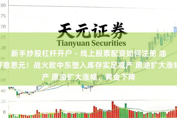 新手炒股杠杆开户 - 线上股票配资如何注册 油价直逼120好意思元！战火致中东堕入库存实足减产 原油扩大涨幅、黄金下降