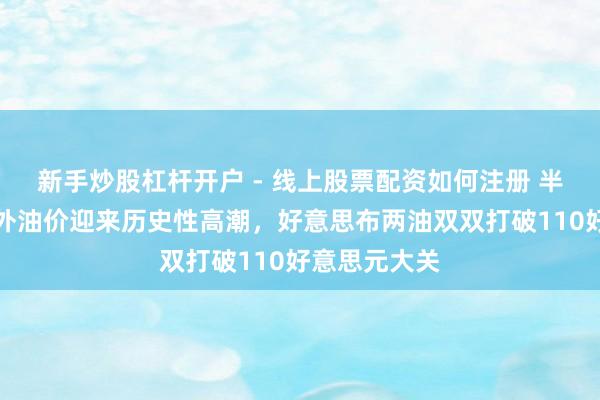 新手炒股杠杆开户 - 线上股票配资如何注册 半两财经｜国外油价迎来历史性高潮，好意思布两油双双打破110好意思元大关