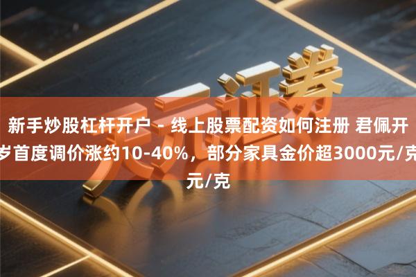 新手炒股杠杆开户 - 线上股票配资如何注册 君佩开岁首度调价涨约10-40%，部分家具金价超3000元/克