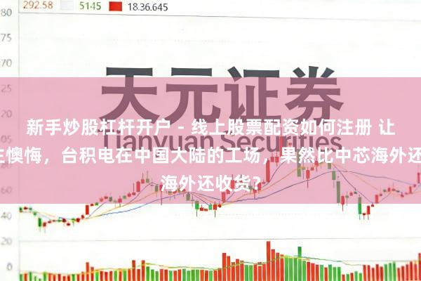 新手炒股杠杆开户 - 线上股票配资如何注册 让东谈主懊悔，台积电在中国大陆的工场，果然比中芯海外还收货？