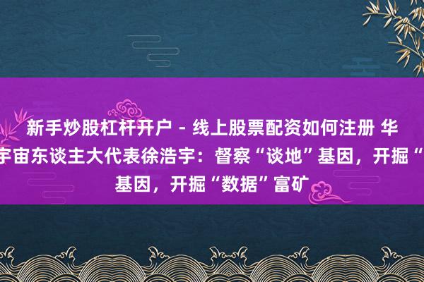 新手炒股杠杆开户 - 线上股票配资如何注册 华网·两会丨宇宙东谈主大代表徐浩宇：督察“谈地”基因，开掘“数据”富矿
