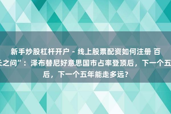 新手炒股杠杆开户 - 线上股票配资如何注册 百济神州“增长之问”：泽布替尼好意思国市占率登顶后，下一个五年能走多远？