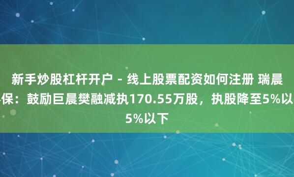 新手炒股杠杆开户 - 线上股票配资如何注册 瑞晨环保：鼓励巨晨樊融减执170.55万股，执股降至5%以下