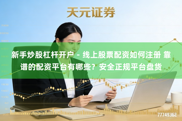 新手炒股杠杆开户 - 线上股票配资如何注册 靠谱的配资平台有哪些？安全正规平台盘货