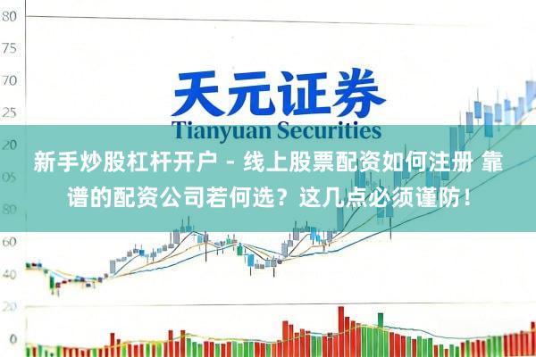 新手炒股杠杆开户 - 线上股票配资如何注册 靠谱的配资公司若何选？这几点必须谨防！