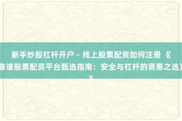 新手炒股杠杆开户 - 线上股票配资如何注册 《靠谱股票配资平台甄选指南：安全与杠杆的贤惠之选》