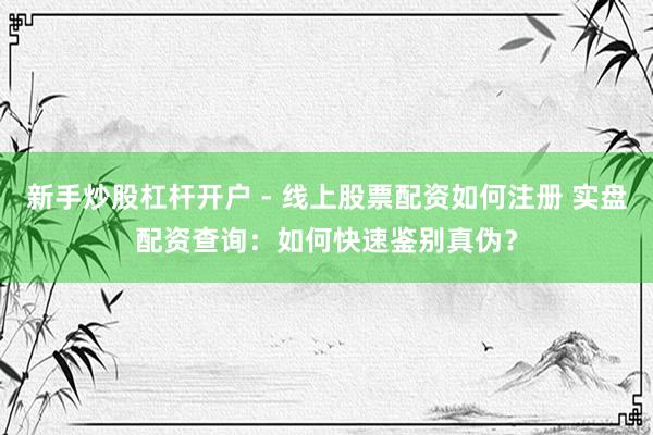 新手炒股杠杆开户 - 线上股票配资如何注册 实盘配资查询：如何快速鉴别真伪？
