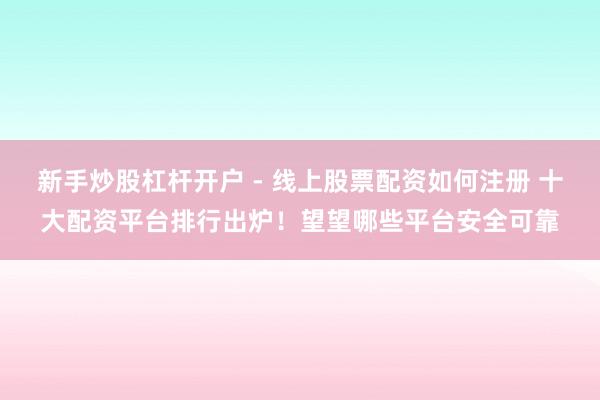 新手炒股杠杆开户 - 线上股票配资如何注册 十大配资平台排行出炉！望望哪些平台安全可靠