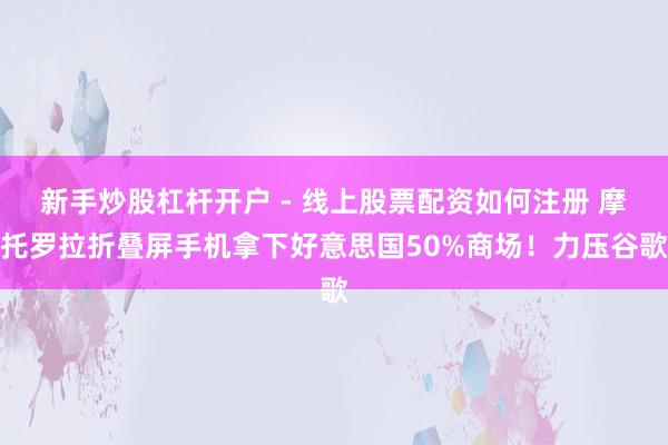 新手炒股杠杆开户 - 线上股票配资如何注册 摩托罗拉折叠屏手机拿下好意思国50%商场！力压谷歌