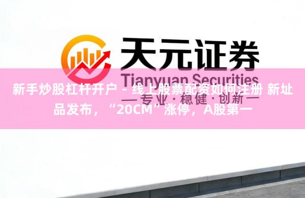 新手炒股杠杆开户 - 线上股票配资如何注册 新址品发布，“20CM”涨停，A股第一