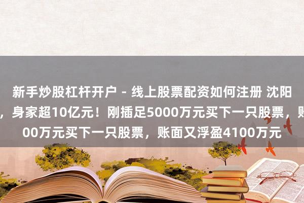 新手炒股杠杆开户 - 线上股票配资如何注册 沈阳“00后”股民王梓旭，身家超10亿元！刚插足5000万元买下一只股票，账面又浮盈4100万元