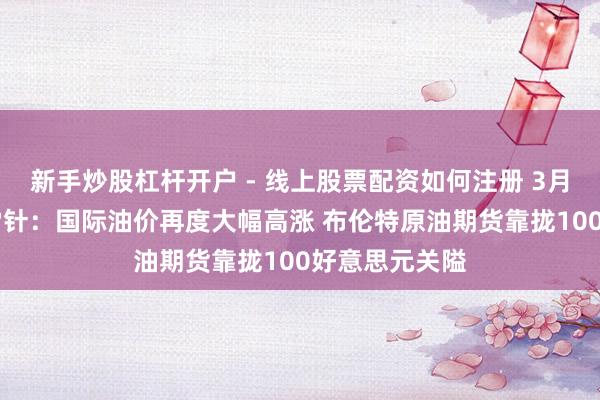 新手炒股杠杆开户 - 线上股票配资如何注册 3月12日投资避雷针：国际油价再度大幅高涨 布伦特原油期货靠拢100好意思元关隘
