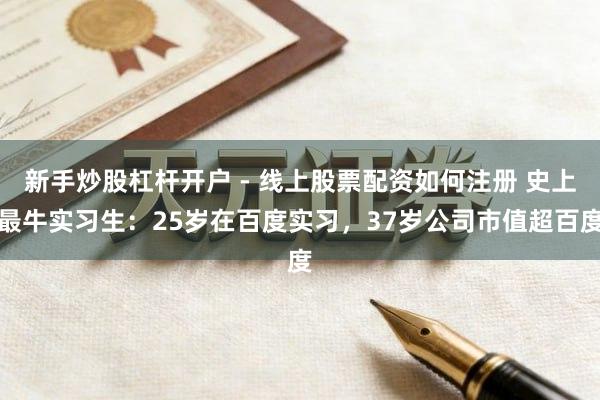 新手炒股杠杆开户 - 线上股票配资如何注册 史上最牛实习生：25岁在百度实习，37岁公司市值超百度