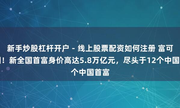 新手炒股杠杆开户 - 线上股票配资如何注册 富可敌国！新全国首富身价高达5.8万亿元，尽头于12个中国首富