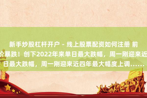 新手炒股杠杆开户 - 线上股票配资如何注册 前天加油的王人懵了？油价暴跌！创下2022年来单日最大跌幅，周一刚迎来近四年最大幅度上调……