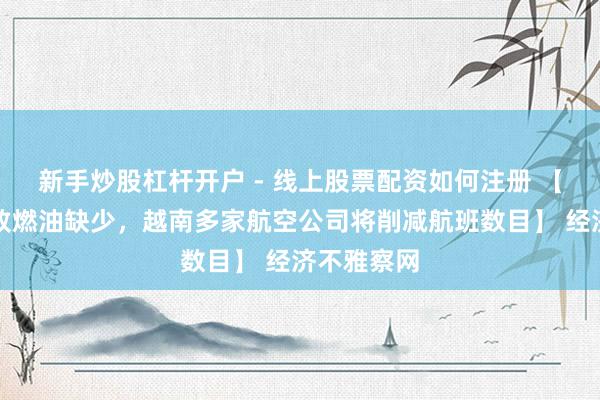 新手炒股杠杆开户 - 线上股票配资如何注册 【中东冲破致燃油缺少，越南多家航空公司将削减航班数目】 经济不雅察网