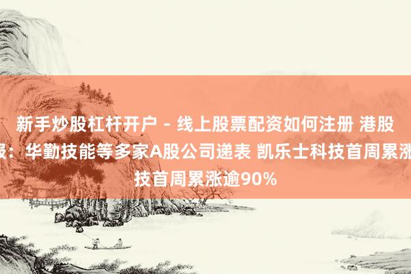 新手炒股杠杆开户 - 线上股票配资如何注册 港股IPO周报：华勤技能等多家A股公司递表 凯乐士科技首周累涨逾90%