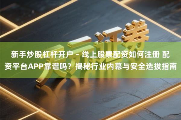 新手炒股杠杆开户 - 线上股票配资如何注册 配资平台APP靠谱吗？揭秘行业内幕与安全选拔指南
