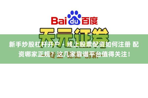 新手炒股杠杆开户 - 线上股票配资如何注册 配资哪家正规？这几家靠谱平台值得关注！
