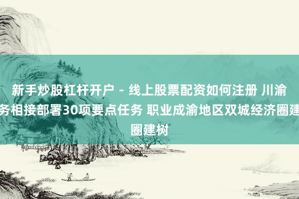 新手炒股杠杆开户 - 线上股票配资如何注册 川渝税务相接部署30项要点任务 职业成渝地区双城经济圈建树