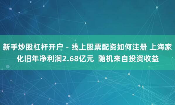 新手炒股杠杆开户 - 线上股票配资如何注册 上海家化旧年净利润2.68亿元  随机来自投资收益