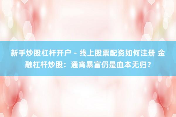 新手炒股杠杆开户 - 线上股票配资如何注册 金融杠杆炒股：通宵暴富仍是血本无归？