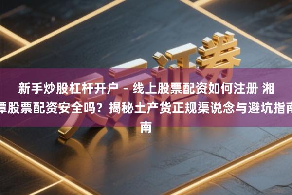 新手炒股杠杆开户 - 线上股票配资如何注册 湘潭股票配资安全吗？揭秘土产货正规渠说念与避坑指南