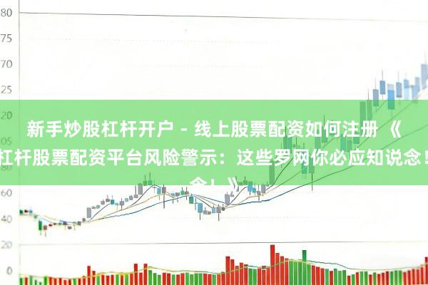 新手炒股杠杆开户 - 线上股票配资如何注册 《高杠杆股票配资平台风险警示：这些罗网你必应知说念！》