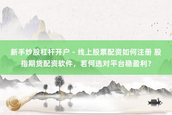 新手炒股杠杆开户 - 线上股票配资如何注册 股指期货配资软件，若何选对平台稳盈利？