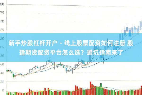 新手炒股杠杆开户 - 线上股票配资如何注册 股指期货配资平台怎么选？避坑指南来了