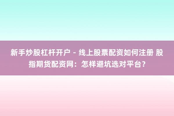 新手炒股杠杆开户 - 线上股票配资如何注册 股指期货配资网：怎样避坑选对平台？