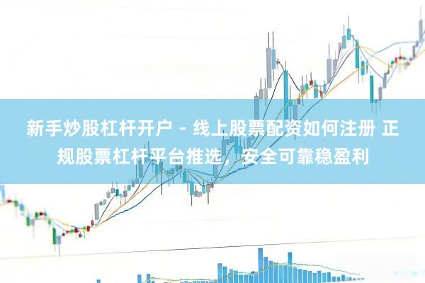 新手炒股杠杆开户 - 线上股票配资如何注册 正规股票杠杆平台推选，安全可靠稳盈利