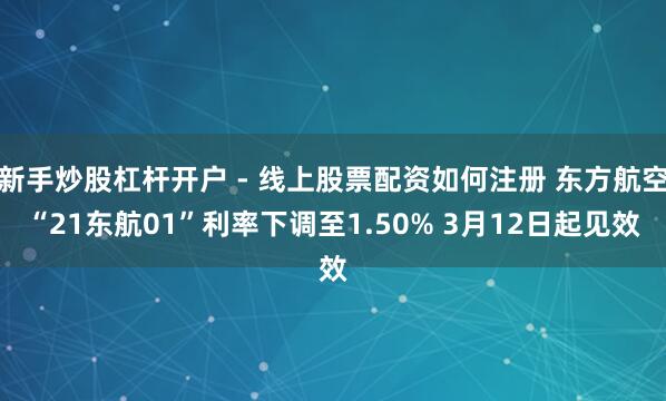 新手炒股杠杆开户 - 线上股票配资如何注册 东方航空“21东航01”利率下调至1.50% 3月12日起见效