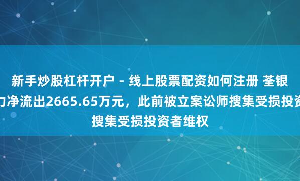 新手炒股杠杆开户 - 线上股票配资如何注册 荃银高科主力净流出2665.65万元，此前被立案讼师搜集受损投资者维权
