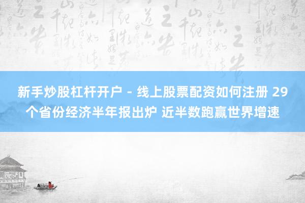 新手炒股杠杆开户 - 线上股票配资如何注册 29个省份经济半年报出炉 近半数跑赢世界增速