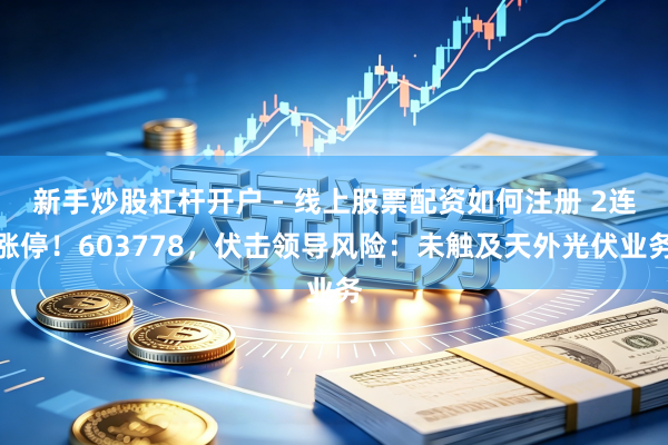 新手炒股杠杆开户 - 线上股票配资如何注册 2连涨停！603778，伏击领导风险：未触及天外光伏业务