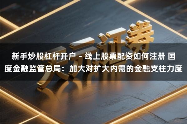 新手炒股杠杆开户 - 线上股票配资如何注册 国度金融监管总局：加大对扩大内需的金融支柱力度