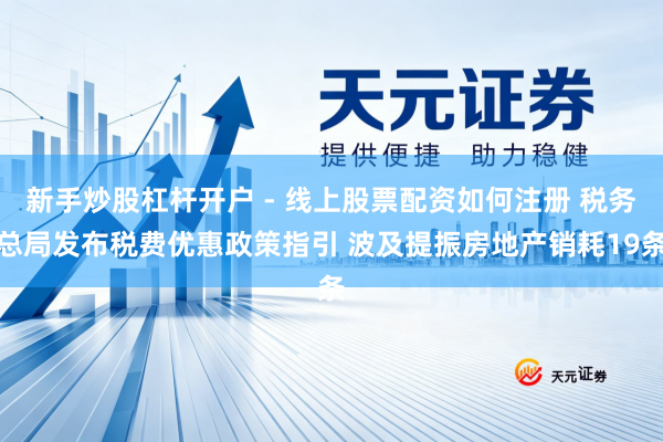 新手炒股杠杆开户 - 线上股票配资如何注册 税务总局发布税费优惠政策指引 波及提振房地产销耗19条
